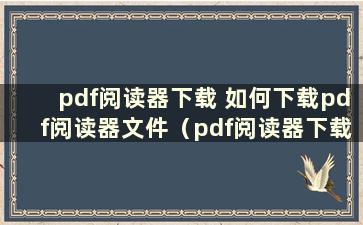 pdf阅读器下载 如何下载pdf阅读器文件（pdf阅读器下载 如何在pdf阅读器上下载文件）